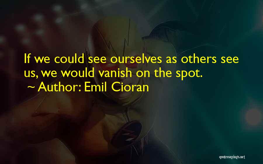 Emil Cioran Quotes: If We Could See Ourselves As Others See Us, We Would Vanish On The Spot.