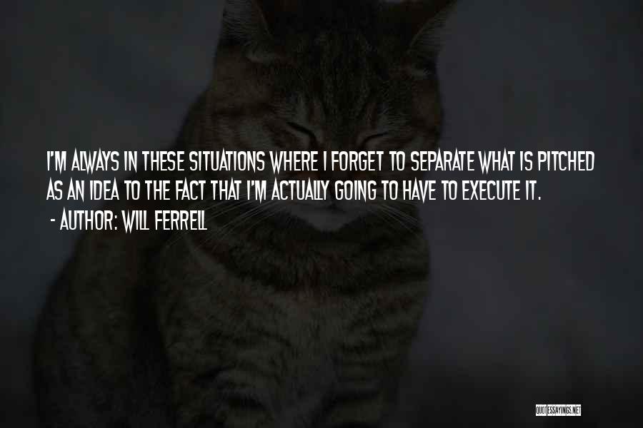 Will Ferrell Quotes: I'm Always In These Situations Where I Forget To Separate What Is Pitched As An Idea To The Fact That