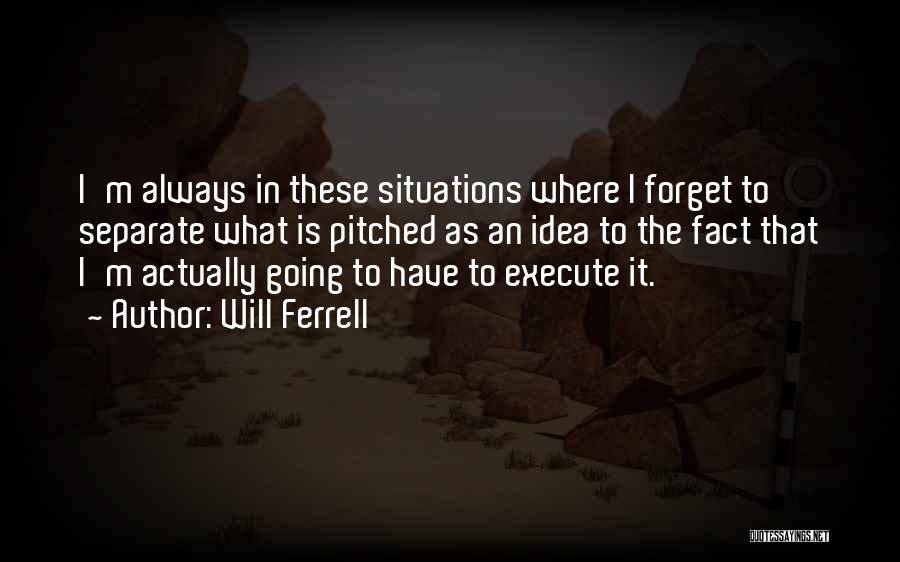 Will Ferrell Quotes: I'm Always In These Situations Where I Forget To Separate What Is Pitched As An Idea To The Fact That