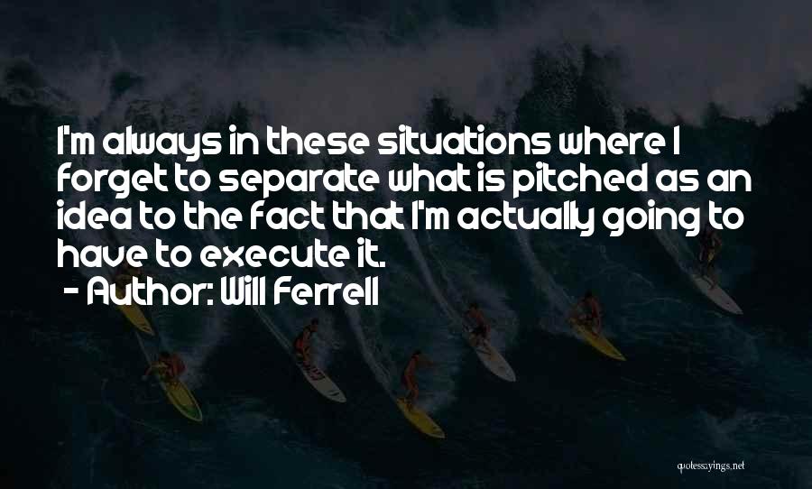 Will Ferrell Quotes: I'm Always In These Situations Where I Forget To Separate What Is Pitched As An Idea To The Fact That