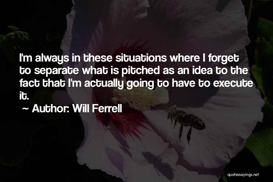 Will Ferrell Quotes: I'm Always In These Situations Where I Forget To Separate What Is Pitched As An Idea To The Fact That