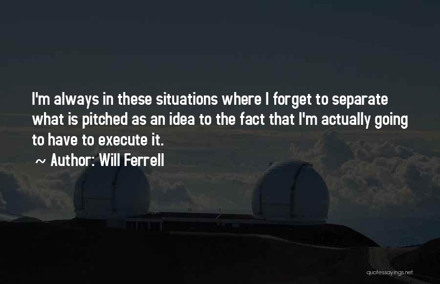 Will Ferrell Quotes: I'm Always In These Situations Where I Forget To Separate What Is Pitched As An Idea To The Fact That