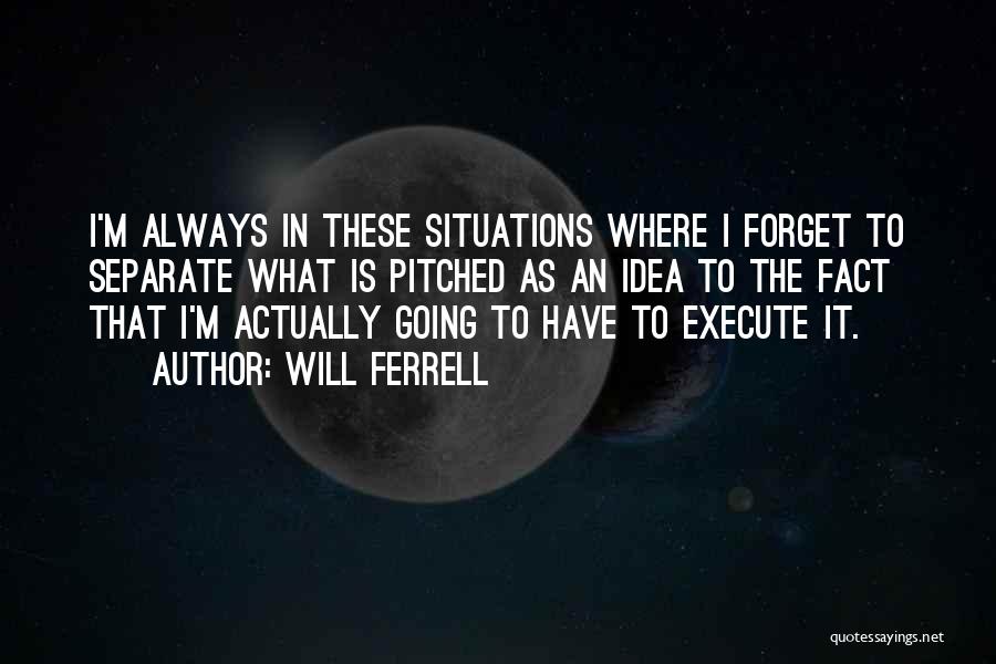 Will Ferrell Quotes: I'm Always In These Situations Where I Forget To Separate What Is Pitched As An Idea To The Fact That