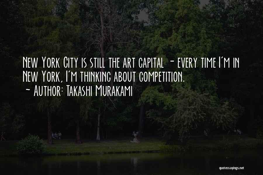 Takashi Murakami Quotes: New York City Is Still The Art Capital - Every Time I'm In New York, I'm Thinking About Competition.