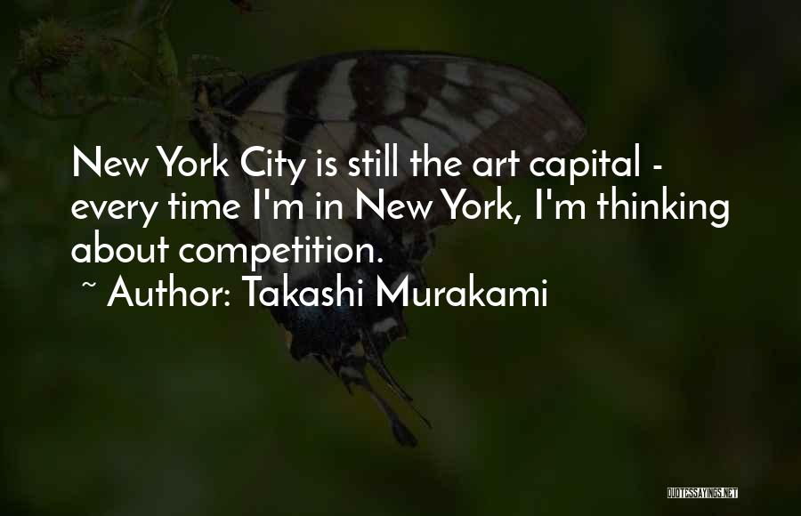 Takashi Murakami Quotes: New York City Is Still The Art Capital - Every Time I'm In New York, I'm Thinking About Competition.