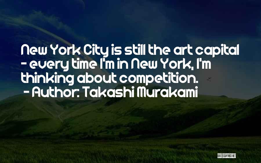 Takashi Murakami Quotes: New York City Is Still The Art Capital - Every Time I'm In New York, I'm Thinking About Competition.