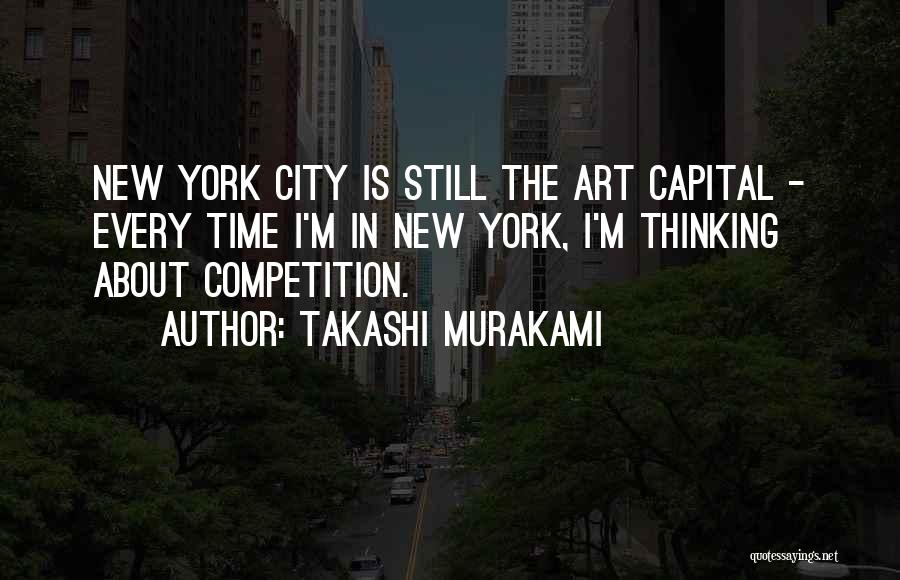 Takashi Murakami Quotes: New York City Is Still The Art Capital - Every Time I'm In New York, I'm Thinking About Competition.
