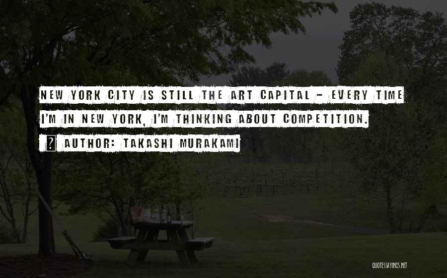 Takashi Murakami Quotes: New York City Is Still The Art Capital - Every Time I'm In New York, I'm Thinking About Competition.