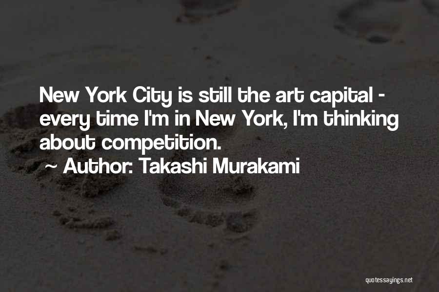 Takashi Murakami Quotes: New York City Is Still The Art Capital - Every Time I'm In New York, I'm Thinking About Competition.