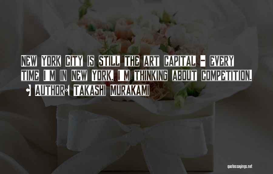 Takashi Murakami Quotes: New York City Is Still The Art Capital - Every Time I'm In New York, I'm Thinking About Competition.