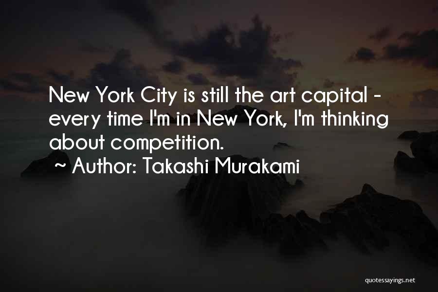 Takashi Murakami Quotes: New York City Is Still The Art Capital - Every Time I'm In New York, I'm Thinking About Competition.