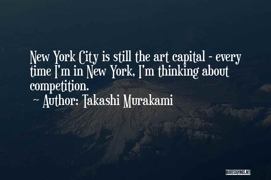 Takashi Murakami Quotes: New York City Is Still The Art Capital - Every Time I'm In New York, I'm Thinking About Competition.