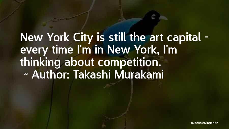 Takashi Murakami Quotes: New York City Is Still The Art Capital - Every Time I'm In New York, I'm Thinking About Competition.