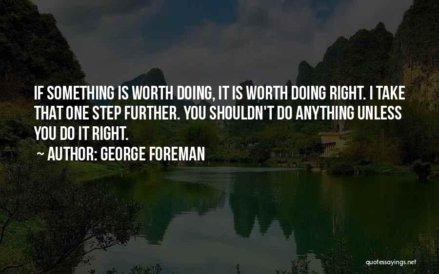 George Foreman Quotes: If Something Is Worth Doing, It Is Worth Doing Right. I Take That One Step Further. You Shouldn't Do Anything