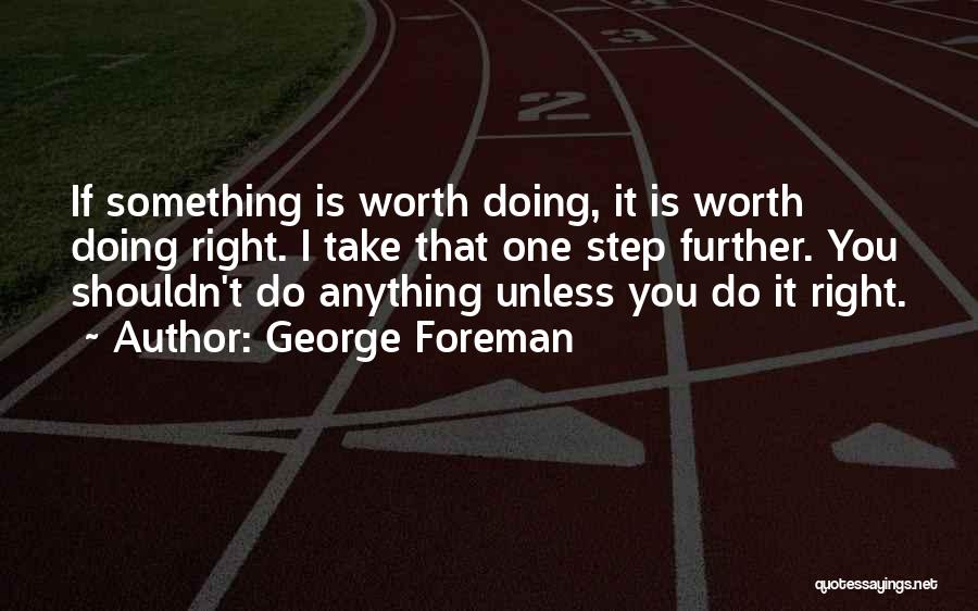 George Foreman Quotes: If Something Is Worth Doing, It Is Worth Doing Right. I Take That One Step Further. You Shouldn't Do Anything