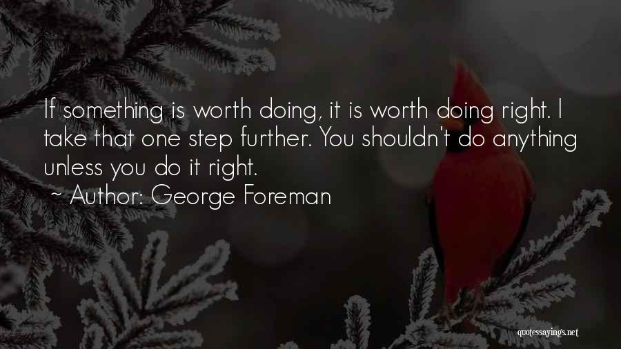 George Foreman Quotes: If Something Is Worth Doing, It Is Worth Doing Right. I Take That One Step Further. You Shouldn't Do Anything