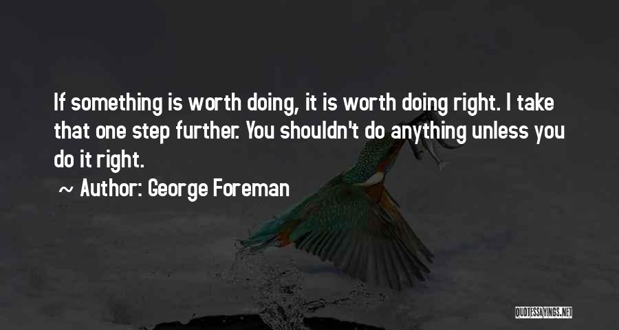 George Foreman Quotes: If Something Is Worth Doing, It Is Worth Doing Right. I Take That One Step Further. You Shouldn't Do Anything