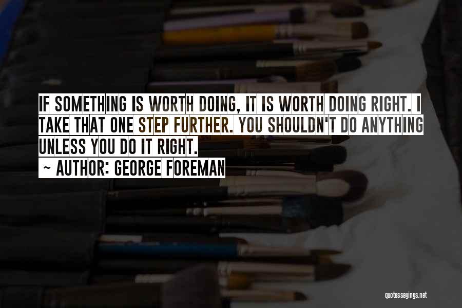 George Foreman Quotes: If Something Is Worth Doing, It Is Worth Doing Right. I Take That One Step Further. You Shouldn't Do Anything