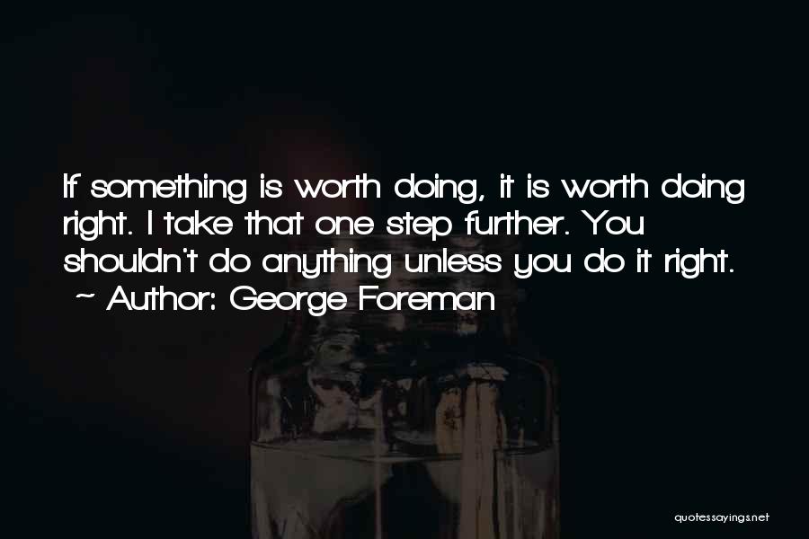 George Foreman Quotes: If Something Is Worth Doing, It Is Worth Doing Right. I Take That One Step Further. You Shouldn't Do Anything