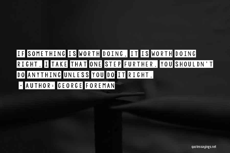 George Foreman Quotes: If Something Is Worth Doing, It Is Worth Doing Right. I Take That One Step Further. You Shouldn't Do Anything