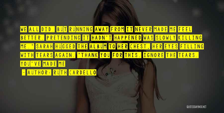 Ruth Cardello Quotes: We All Did. But Running Away From It Never Made Me Feel Better. Pretending It Hadn't Happened Was Slowly Killing