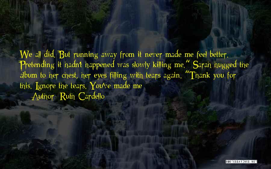 Ruth Cardello Quotes: We All Did. But Running Away From It Never Made Me Feel Better. Pretending It Hadn't Happened Was Slowly Killing