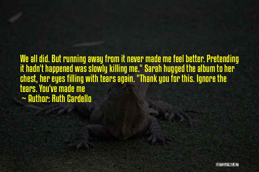 Ruth Cardello Quotes: We All Did. But Running Away From It Never Made Me Feel Better. Pretending It Hadn't Happened Was Slowly Killing