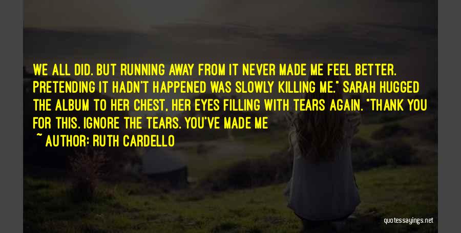 Ruth Cardello Quotes: We All Did. But Running Away From It Never Made Me Feel Better. Pretending It Hadn't Happened Was Slowly Killing