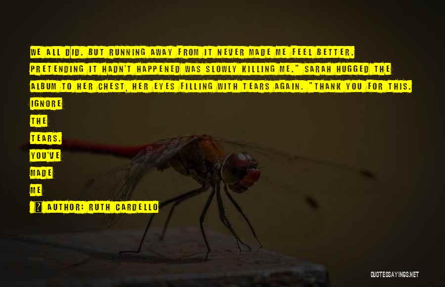 Ruth Cardello Quotes: We All Did. But Running Away From It Never Made Me Feel Better. Pretending It Hadn't Happened Was Slowly Killing