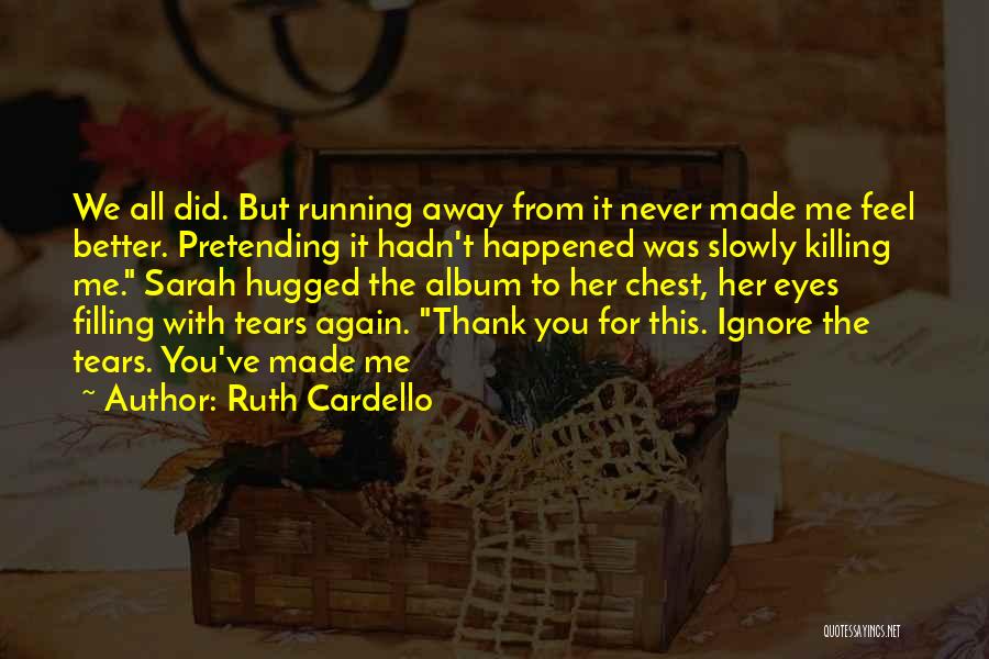 Ruth Cardello Quotes: We All Did. But Running Away From It Never Made Me Feel Better. Pretending It Hadn't Happened Was Slowly Killing