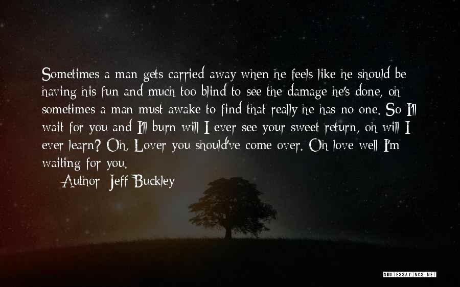 Jeff Buckley Quotes: Sometimes A Man Gets Carried Away When He Feels Like He Should Be Having His Fun And Much Too Blind