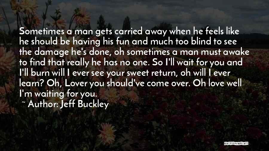 Jeff Buckley Quotes: Sometimes A Man Gets Carried Away When He Feels Like He Should Be Having His Fun And Much Too Blind