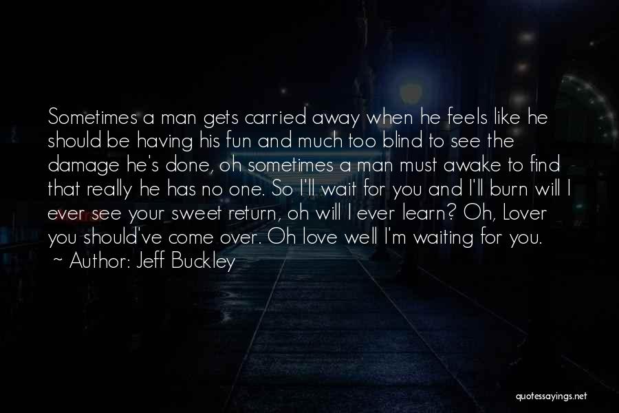 Jeff Buckley Quotes: Sometimes A Man Gets Carried Away When He Feels Like He Should Be Having His Fun And Much Too Blind