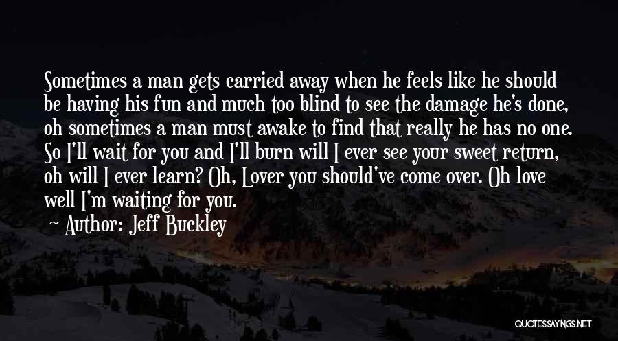 Jeff Buckley Quotes: Sometimes A Man Gets Carried Away When He Feels Like He Should Be Having His Fun And Much Too Blind