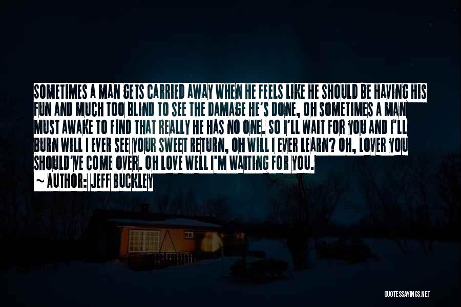 Jeff Buckley Quotes: Sometimes A Man Gets Carried Away When He Feels Like He Should Be Having His Fun And Much Too Blind