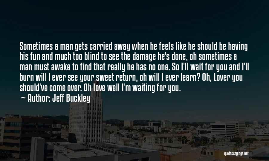 Jeff Buckley Quotes: Sometimes A Man Gets Carried Away When He Feels Like He Should Be Having His Fun And Much Too Blind