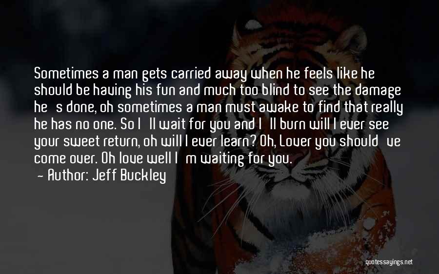 Jeff Buckley Quotes: Sometimes A Man Gets Carried Away When He Feels Like He Should Be Having His Fun And Much Too Blind