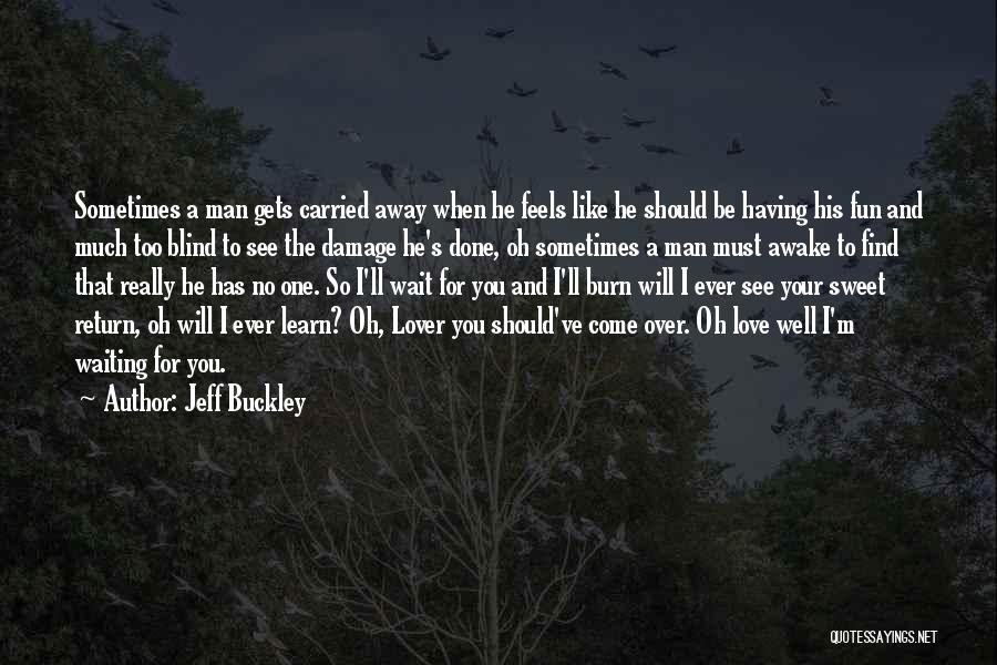 Jeff Buckley Quotes: Sometimes A Man Gets Carried Away When He Feels Like He Should Be Having His Fun And Much Too Blind