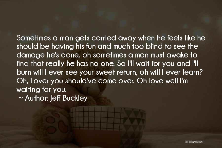 Jeff Buckley Quotes: Sometimes A Man Gets Carried Away When He Feels Like He Should Be Having His Fun And Much Too Blind