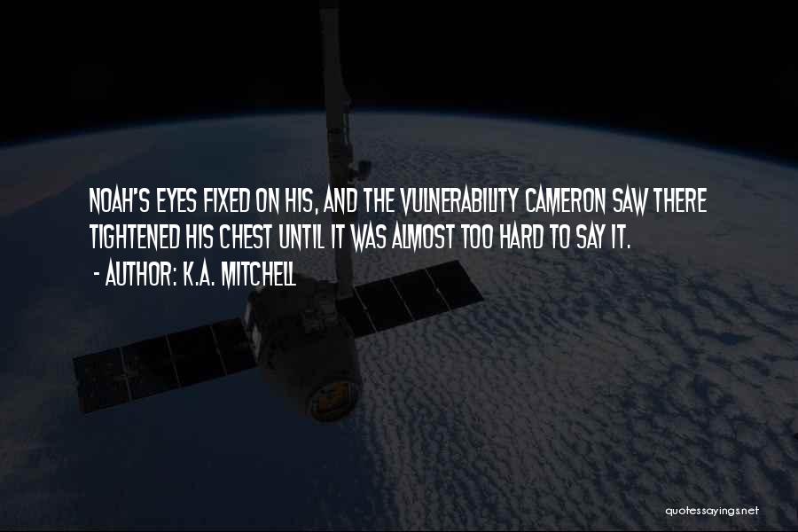 K.A. Mitchell Quotes: Noah's Eyes Fixed On His, And The Vulnerability Cameron Saw There Tightened His Chest Until It Was Almost Too Hard