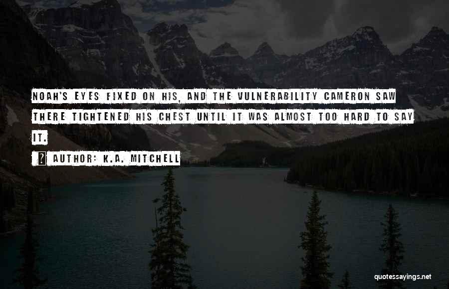 K.A. Mitchell Quotes: Noah's Eyes Fixed On His, And The Vulnerability Cameron Saw There Tightened His Chest Until It Was Almost Too Hard