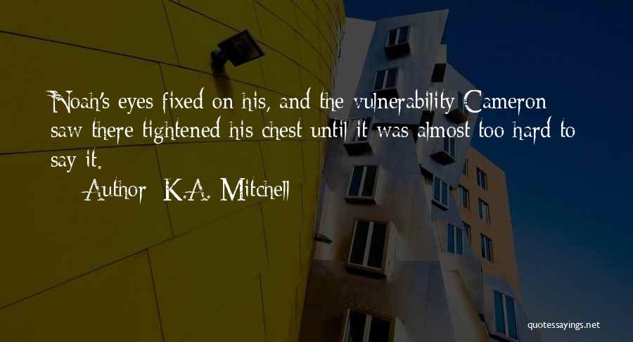 K.A. Mitchell Quotes: Noah's Eyes Fixed On His, And The Vulnerability Cameron Saw There Tightened His Chest Until It Was Almost Too Hard