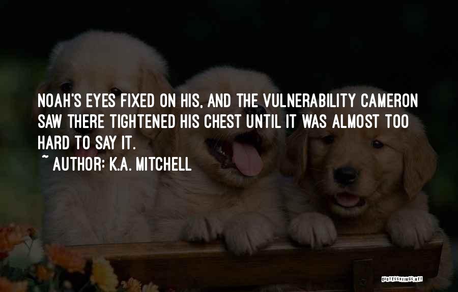 K.A. Mitchell Quotes: Noah's Eyes Fixed On His, And The Vulnerability Cameron Saw There Tightened His Chest Until It Was Almost Too Hard