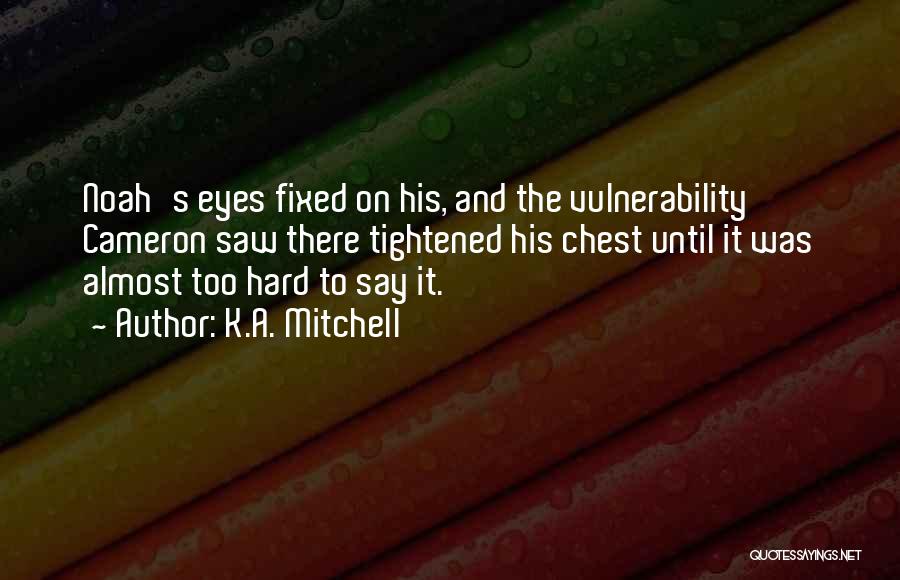 K.A. Mitchell Quotes: Noah's Eyes Fixed On His, And The Vulnerability Cameron Saw There Tightened His Chest Until It Was Almost Too Hard