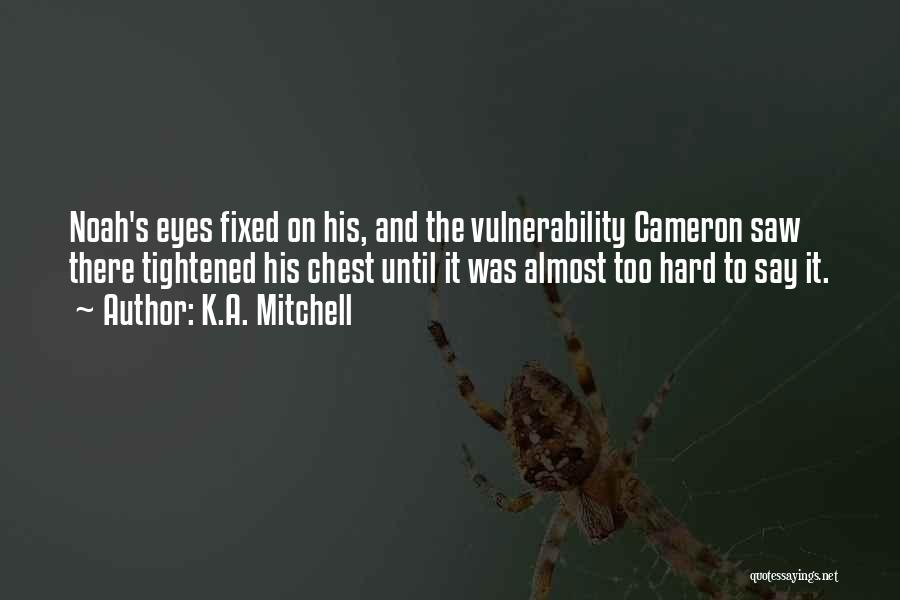 K.A. Mitchell Quotes: Noah's Eyes Fixed On His, And The Vulnerability Cameron Saw There Tightened His Chest Until It Was Almost Too Hard