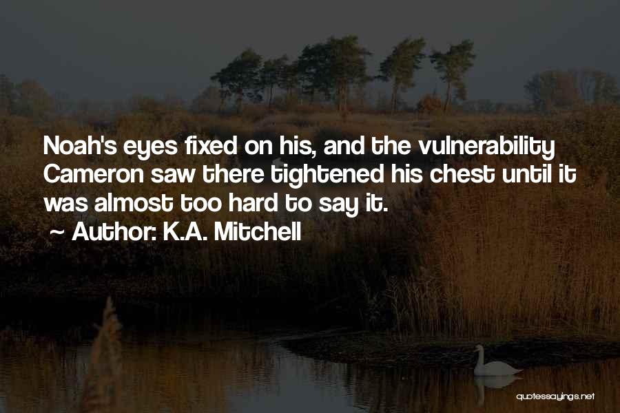 K.A. Mitchell Quotes: Noah's Eyes Fixed On His, And The Vulnerability Cameron Saw There Tightened His Chest Until It Was Almost Too Hard