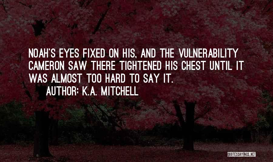 K.A. Mitchell Quotes: Noah's Eyes Fixed On His, And The Vulnerability Cameron Saw There Tightened His Chest Until It Was Almost Too Hard