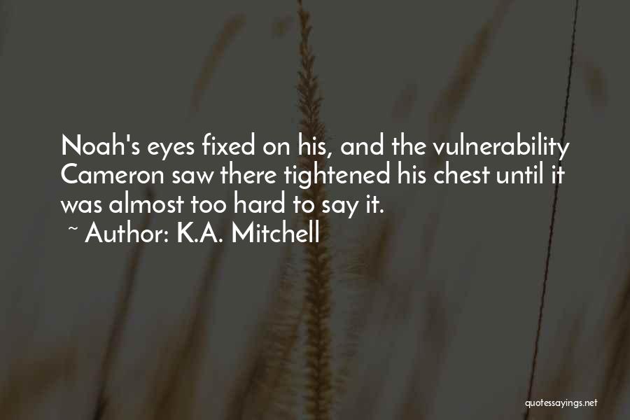 K.A. Mitchell Quotes: Noah's Eyes Fixed On His, And The Vulnerability Cameron Saw There Tightened His Chest Until It Was Almost Too Hard