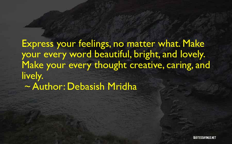 Debasish Mridha Quotes: Express Your Feelings, No Matter What. Make Your Every Word Beautiful, Bright, And Lovely. Make Your Every Thought Creative, Caring,