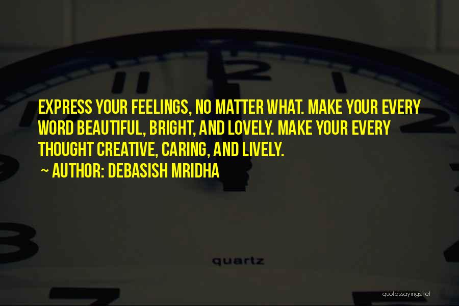 Debasish Mridha Quotes: Express Your Feelings, No Matter What. Make Your Every Word Beautiful, Bright, And Lovely. Make Your Every Thought Creative, Caring,